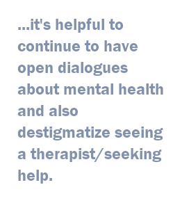  it's helpful to continue to have open dialogues about mental health and also destigmatize seeing a therapist/seeking help