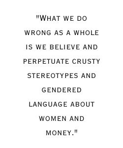 What we do wrong as a whole is we believe and perpetuate crusty stereotypes and gendered language about women and money.