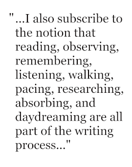 I also subscribe to the notion that reading, observing, remembering, listening, walking, pacing, researching, absorbing, and daydreaming are all part of the writing process